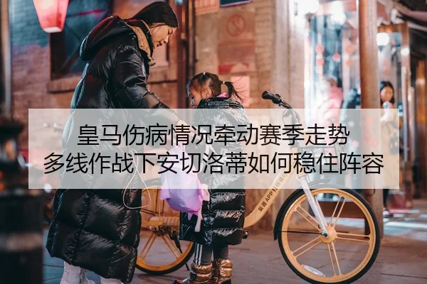 皇马伤病情况牵动赛季走势 多线作战下安切洛蒂如何稳住阵容